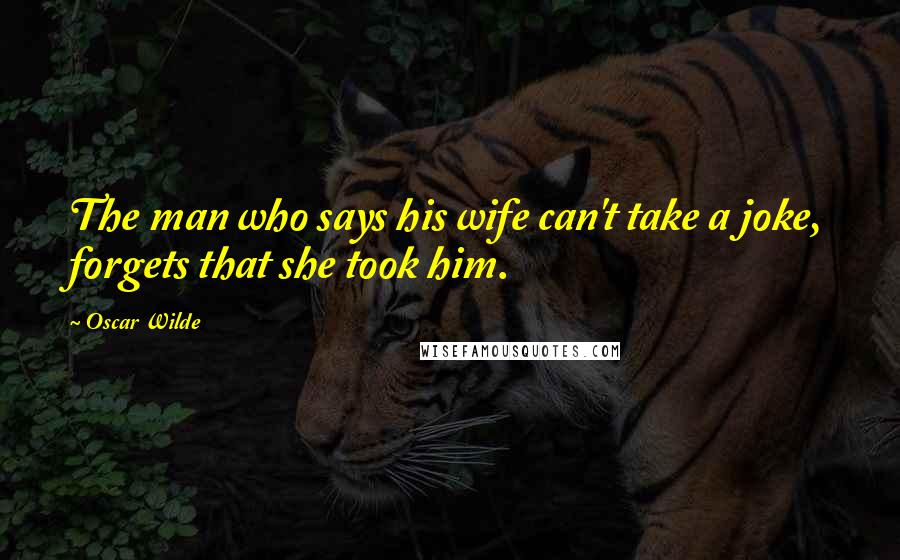 Oscar Wilde Quotes: The man who says his wife can't take a joke, forgets that she took him.