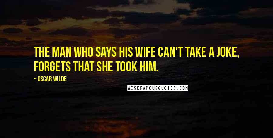 Oscar Wilde Quotes: The man who says his wife can't take a joke, forgets that she took him.