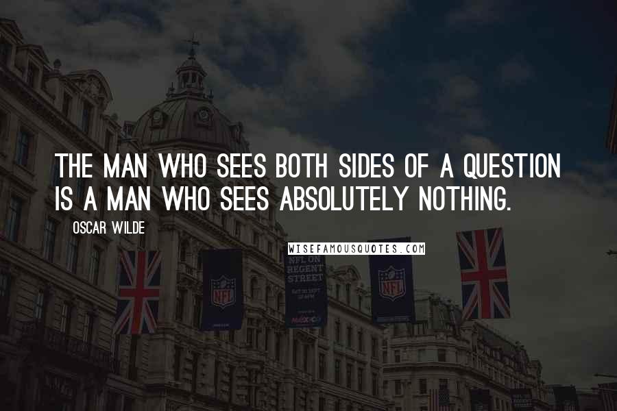Oscar Wilde Quotes: The man who sees both sides of a question is a man who sees absolutely nothing.