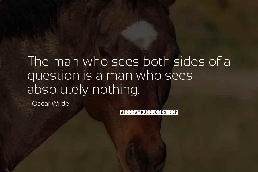Oscar Wilde Quotes: The man who sees both sides of a question is a man who sees absolutely nothing.