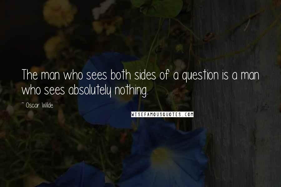 Oscar Wilde Quotes: The man who sees both sides of a question is a man who sees absolutely nothing.