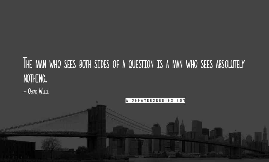 Oscar Wilde Quotes: The man who sees both sides of a question is a man who sees absolutely nothing.