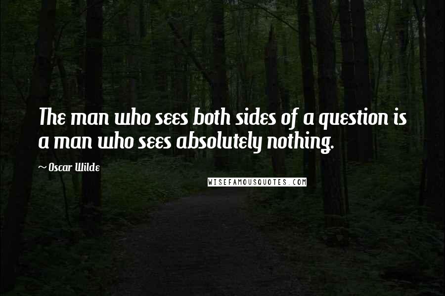 Oscar Wilde Quotes: The man who sees both sides of a question is a man who sees absolutely nothing.
