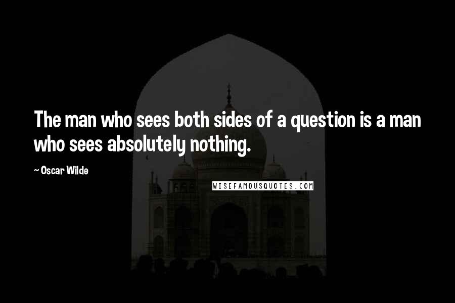Oscar Wilde Quotes: The man who sees both sides of a question is a man who sees absolutely nothing.