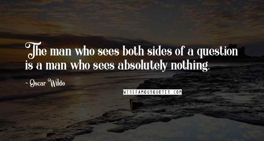 Oscar Wilde Quotes: The man who sees both sides of a question is a man who sees absolutely nothing.
