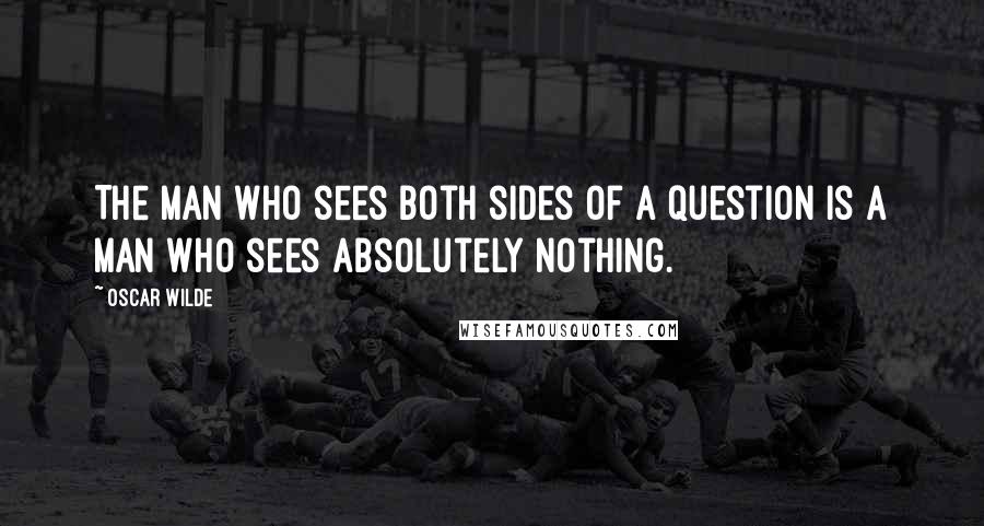 Oscar Wilde Quotes: The man who sees both sides of a question is a man who sees absolutely nothing.