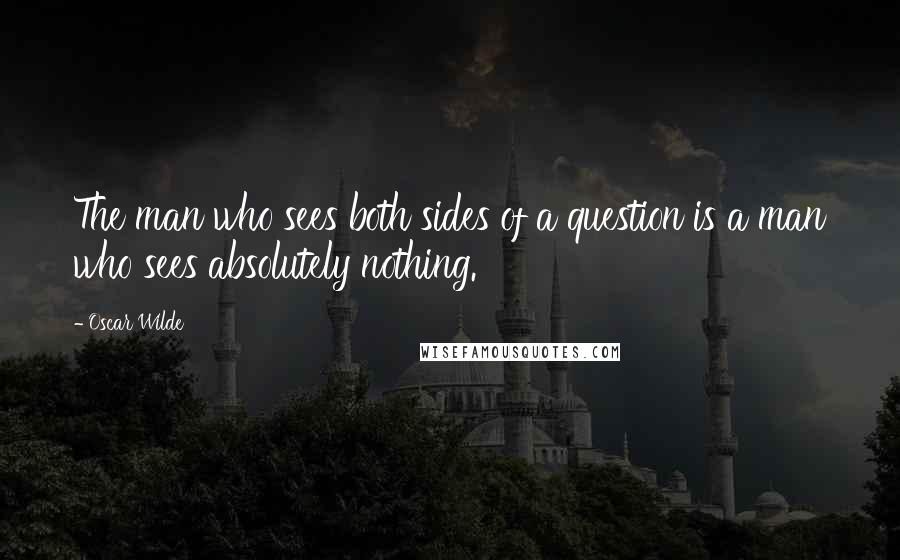 Oscar Wilde Quotes: The man who sees both sides of a question is a man who sees absolutely nothing.