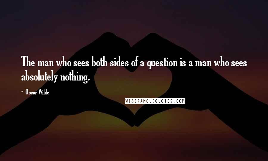 Oscar Wilde Quotes: The man who sees both sides of a question is a man who sees absolutely nothing.