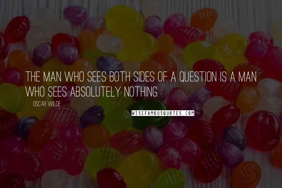 Oscar Wilde Quotes: The man who sees both sides of a question is a man who sees absolutely nothing.