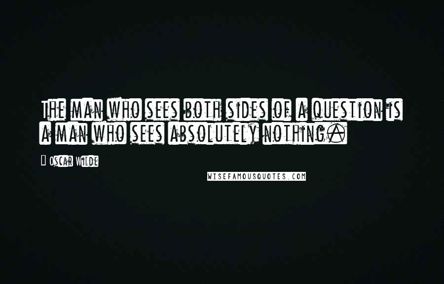 Oscar Wilde Quotes: The man who sees both sides of a question is a man who sees absolutely nothing.