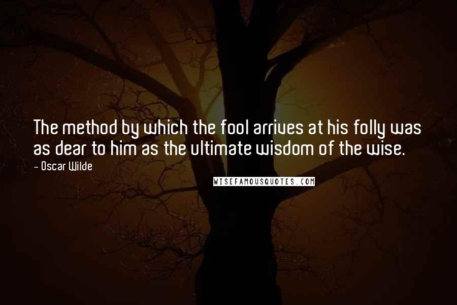 Oscar Wilde Quotes: The method by which the fool arrives at his folly was as dear to him as the ultimate wisdom of the wise.