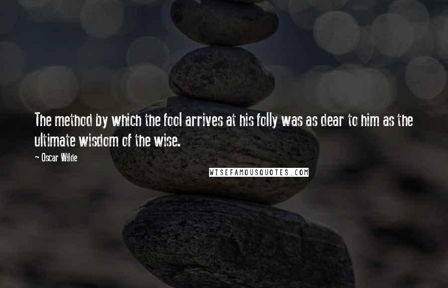 Oscar Wilde Quotes: The method by which the fool arrives at his folly was as dear to him as the ultimate wisdom of the wise.