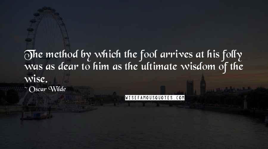 Oscar Wilde Quotes: The method by which the fool arrives at his folly was as dear to him as the ultimate wisdom of the wise.