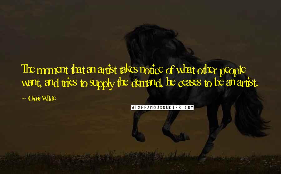 Oscar Wilde Quotes: The moment that an artist takes notice of what other people want, and tries to supply the demand, he ceases to be an artist.