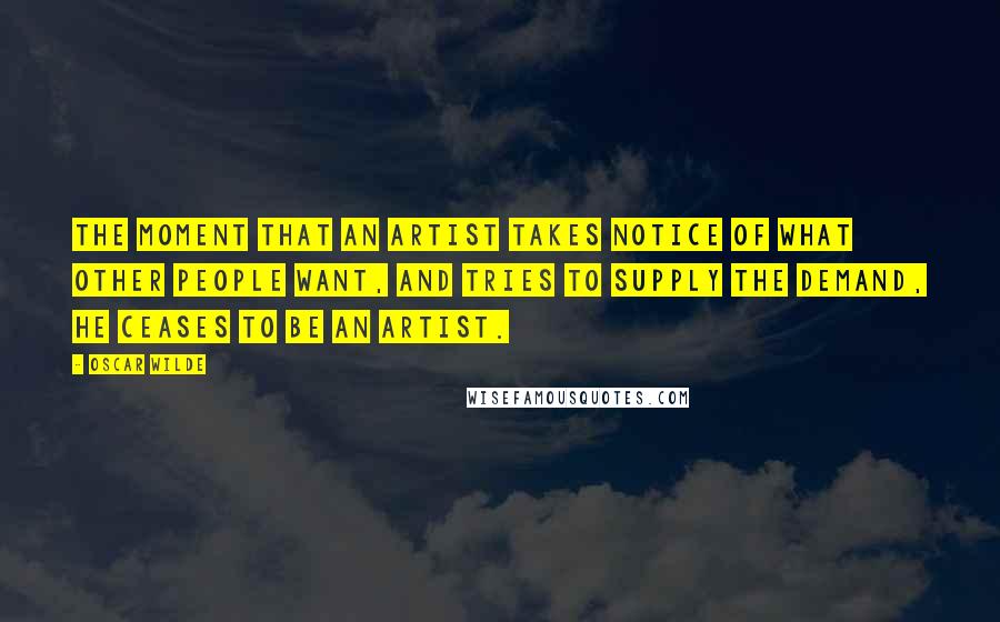 Oscar Wilde Quotes: The moment that an artist takes notice of what other people want, and tries to supply the demand, he ceases to be an artist.