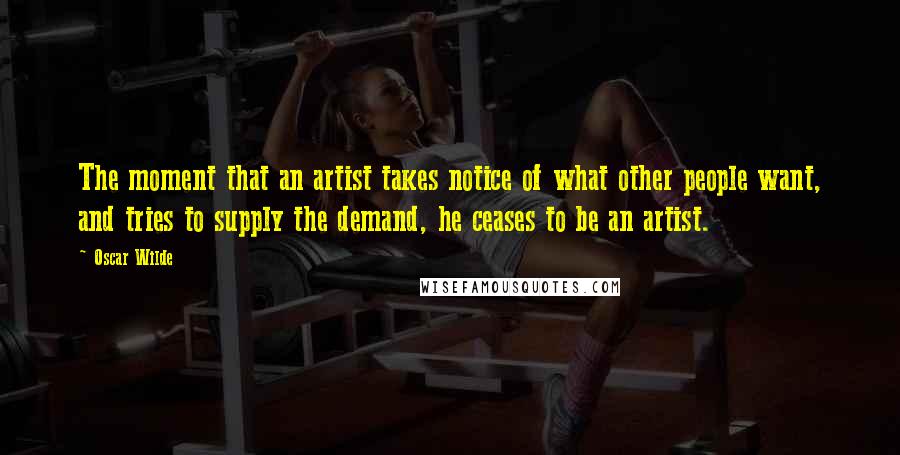 Oscar Wilde Quotes: The moment that an artist takes notice of what other people want, and tries to supply the demand, he ceases to be an artist.