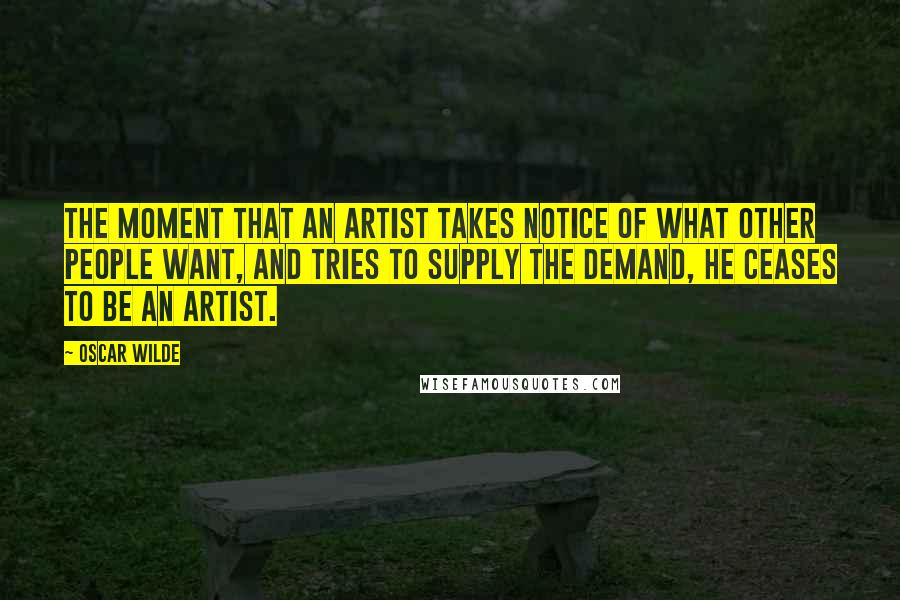 Oscar Wilde Quotes: The moment that an artist takes notice of what other people want, and tries to supply the demand, he ceases to be an artist.