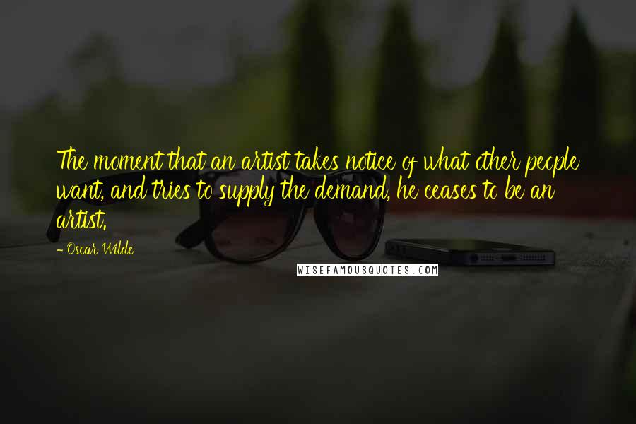 Oscar Wilde Quotes: The moment that an artist takes notice of what other people want, and tries to supply the demand, he ceases to be an artist.