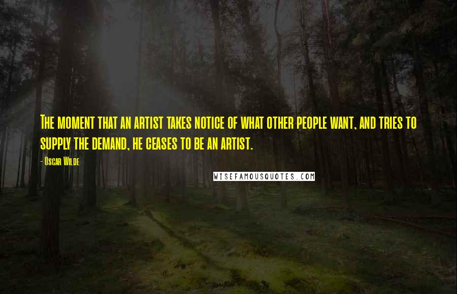 Oscar Wilde Quotes: The moment that an artist takes notice of what other people want, and tries to supply the demand, he ceases to be an artist.