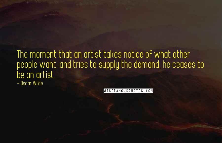 Oscar Wilde Quotes: The moment that an artist takes notice of what other people want, and tries to supply the demand, he ceases to be an artist.