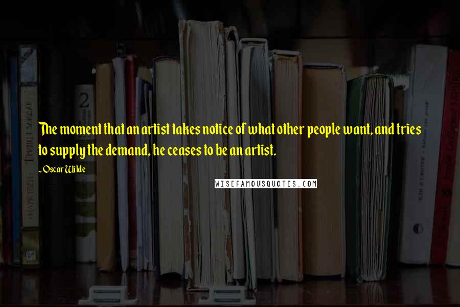 Oscar Wilde Quotes: The moment that an artist takes notice of what other people want, and tries to supply the demand, he ceases to be an artist.