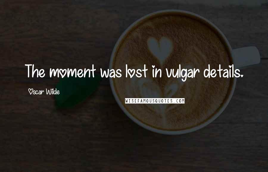 Oscar Wilde Quotes: The moment was lost in vulgar details.