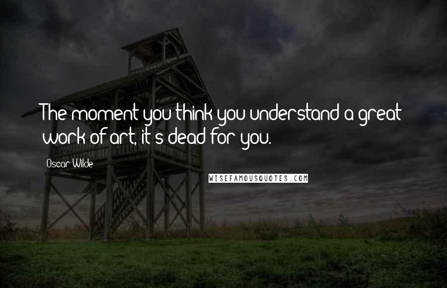 Oscar Wilde Quotes: The moment you think you understand a great work of art, it's dead for you.