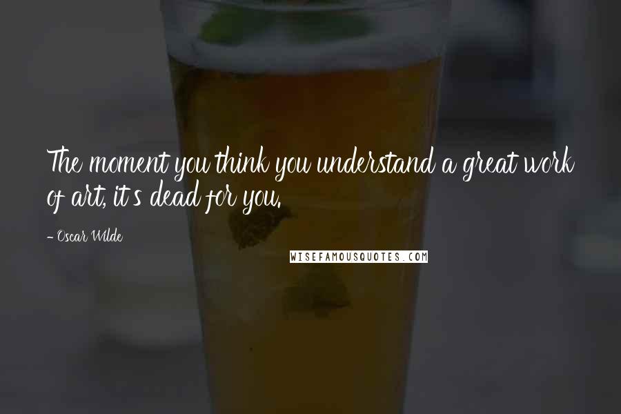 Oscar Wilde Quotes: The moment you think you understand a great work of art, it's dead for you.