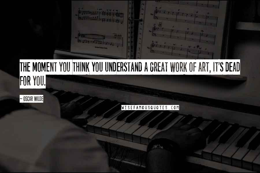 Oscar Wilde Quotes: The moment you think you understand a great work of art, it's dead for you.