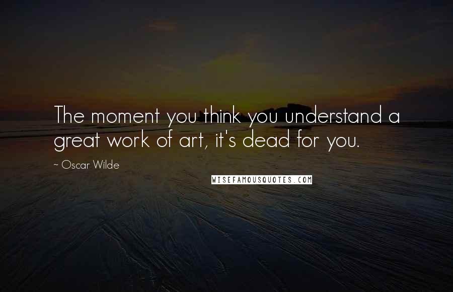 Oscar Wilde Quotes: The moment you think you understand a great work of art, it's dead for you.