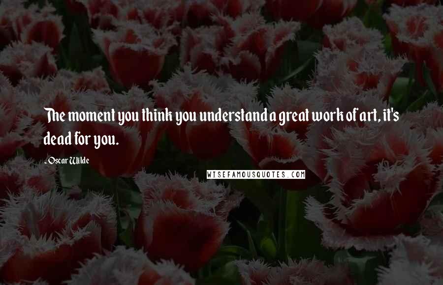 Oscar Wilde Quotes: The moment you think you understand a great work of art, it's dead for you.