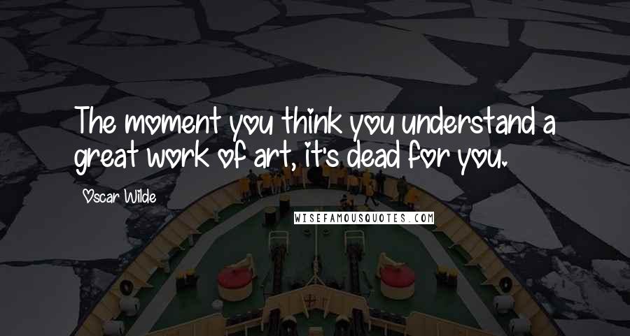 Oscar Wilde Quotes: The moment you think you understand a great work of art, it's dead for you.