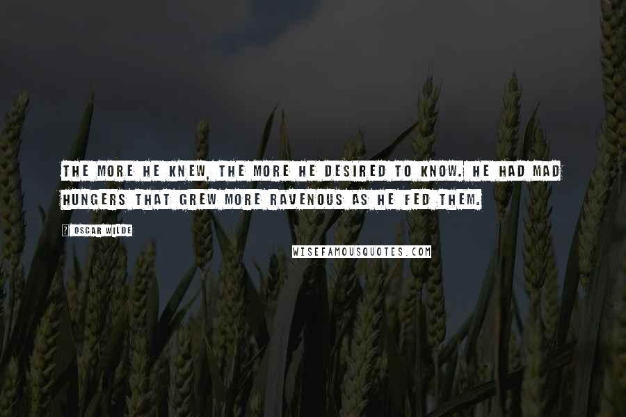 Oscar Wilde Quotes: The more he knew, the more he desired to know. He had mad hungers that grew more ravenous as he fed them.