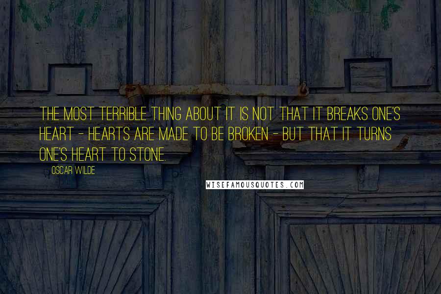 Oscar Wilde Quotes: The most terrible thing about it is not that it breaks one's heart - hearts are made to be broken - but that it turns one's heart to stone.