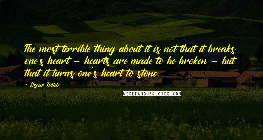 Oscar Wilde Quotes: The most terrible thing about it is not that it breaks one's heart - hearts are made to be broken - but that it turns one's heart to stone.