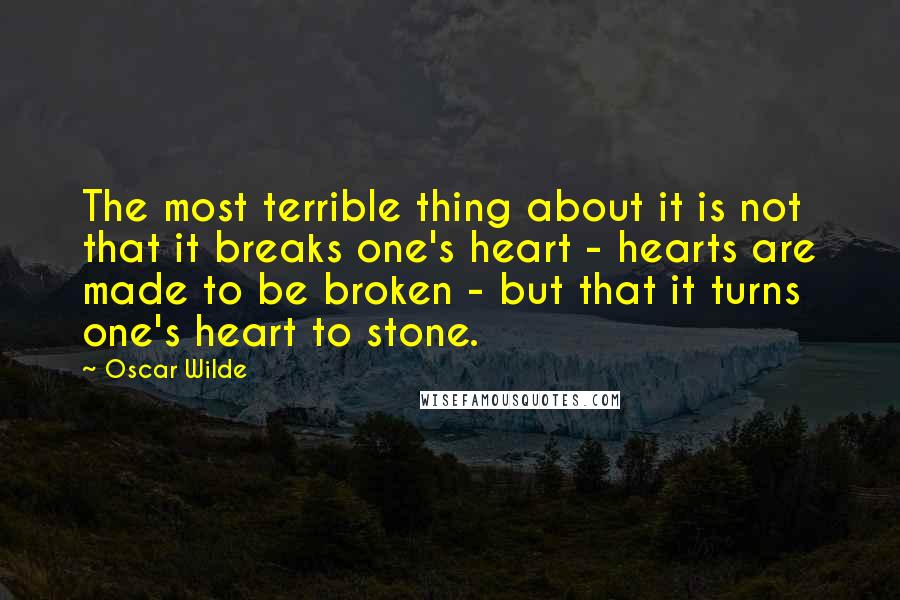 Oscar Wilde Quotes: The most terrible thing about it is not that it breaks one's heart - hearts are made to be broken - but that it turns one's heart to stone.