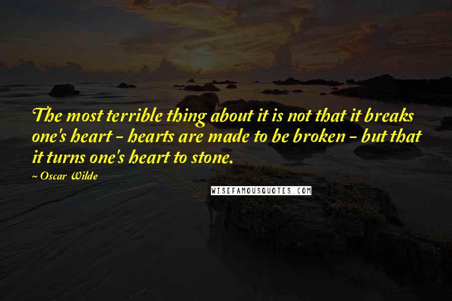 Oscar Wilde Quotes: The most terrible thing about it is not that it breaks one's heart - hearts are made to be broken - but that it turns one's heart to stone.