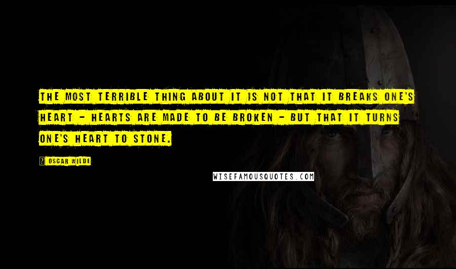 Oscar Wilde Quotes: The most terrible thing about it is not that it breaks one's heart - hearts are made to be broken - but that it turns one's heart to stone.