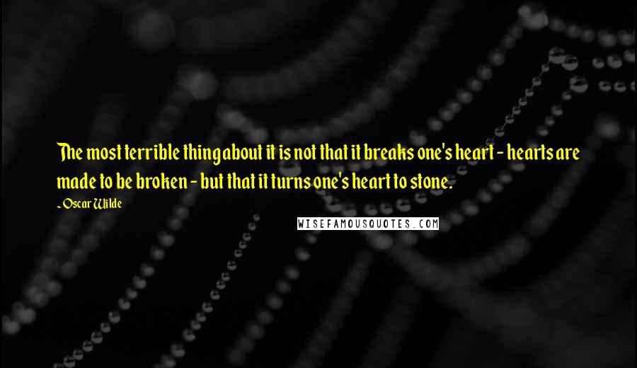 Oscar Wilde Quotes: The most terrible thing about it is not that it breaks one's heart - hearts are made to be broken - but that it turns one's heart to stone.