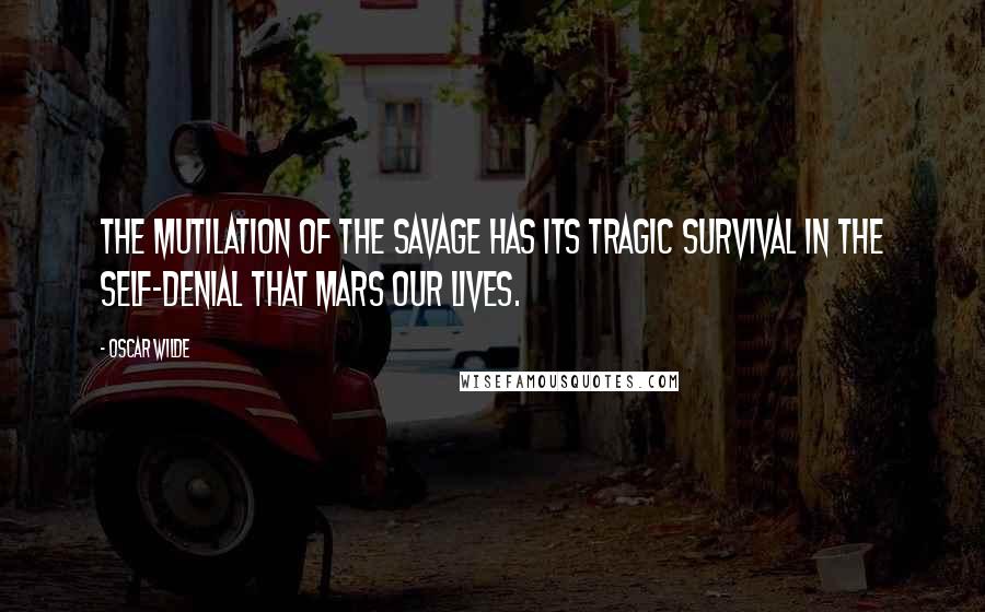 Oscar Wilde Quotes: The mutilation of the savage has its tragic survival in the self-denial that mars our lives.