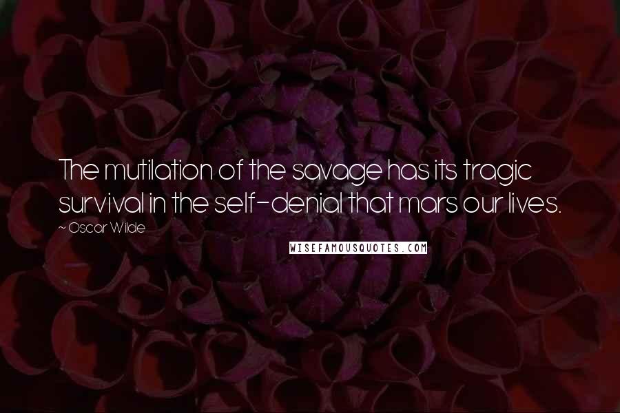 Oscar Wilde Quotes: The mutilation of the savage has its tragic survival in the self-denial that mars our lives.
