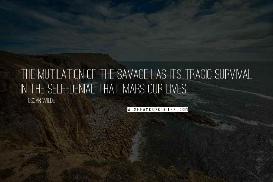 Oscar Wilde Quotes: The mutilation of the savage has its tragic survival in the self-denial that mars our lives.