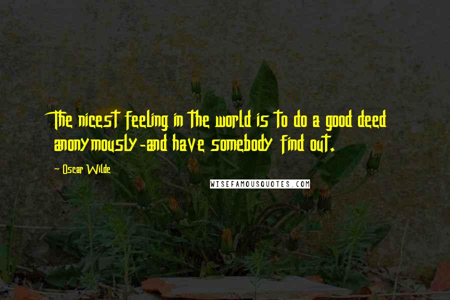 Oscar Wilde Quotes: The nicest feeling in the world is to do a good deed anonymously-and have somebody find out.