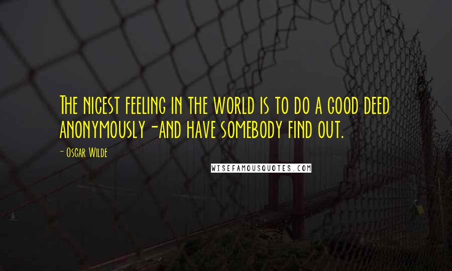 Oscar Wilde Quotes: The nicest feeling in the world is to do a good deed anonymously-and have somebody find out.