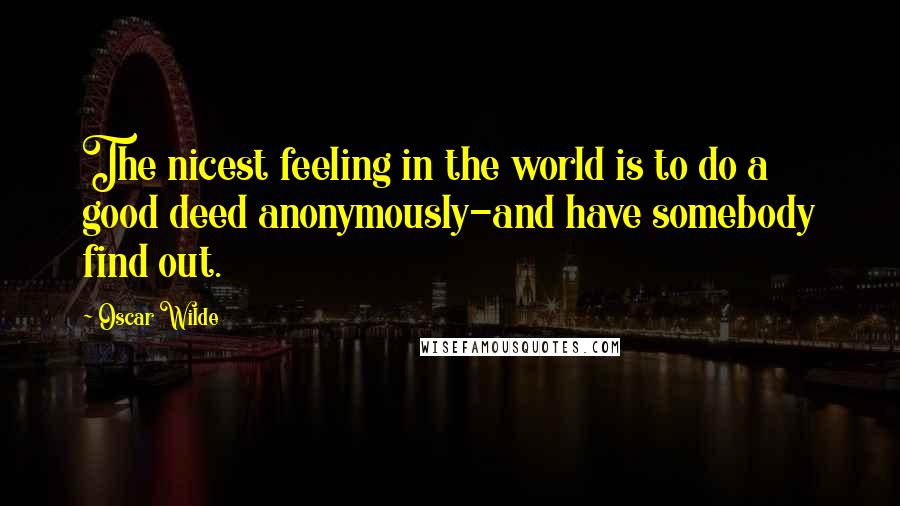 Oscar Wilde Quotes: The nicest feeling in the world is to do a good deed anonymously-and have somebody find out.