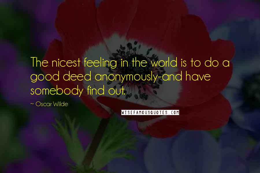 Oscar Wilde Quotes: The nicest feeling in the world is to do a good deed anonymously-and have somebody find out.