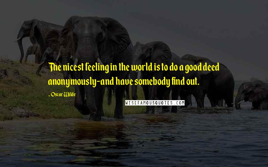 Oscar Wilde Quotes: The nicest feeling in the world is to do a good deed anonymously-and have somebody find out.