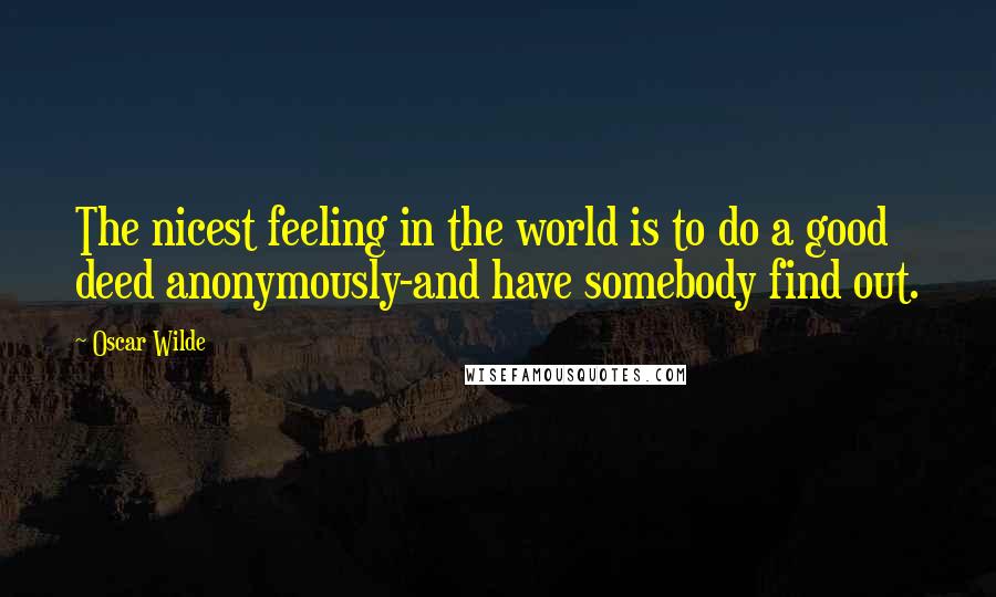 Oscar Wilde Quotes: The nicest feeling in the world is to do a good deed anonymously-and have somebody find out.