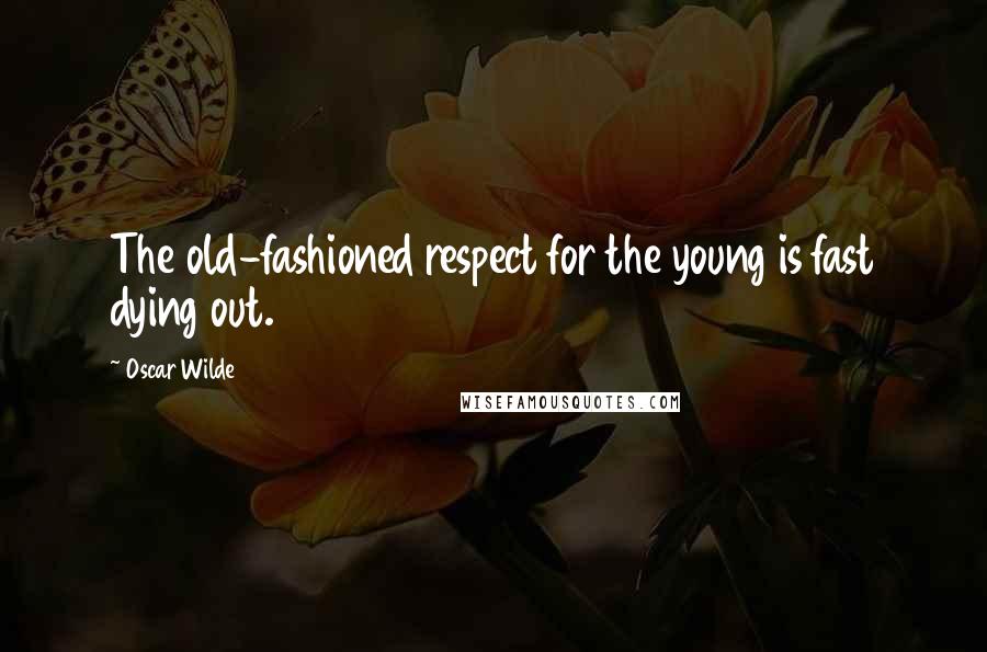Oscar Wilde Quotes: The old-fashioned respect for the young is fast dying out.