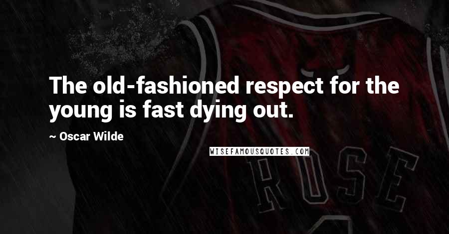 Oscar Wilde Quotes: The old-fashioned respect for the young is fast dying out.